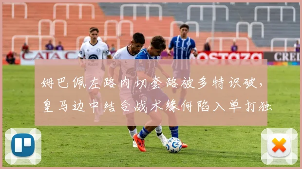 姆巴佩左路内切套路被多特识破,皇马边中结合战术缘何陷入单打独斗?