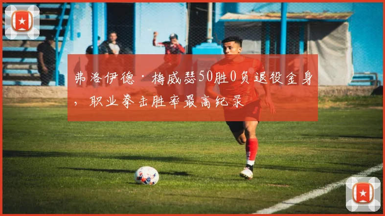 弗洛伊德·梅威瑟50胜0负退役金身,职业拳击胜率最高纪录