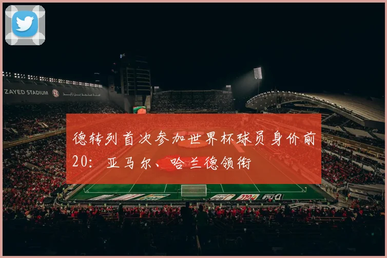 德转列首次参加世界杯球员身价前20:亚马尔、哈兰德领衔