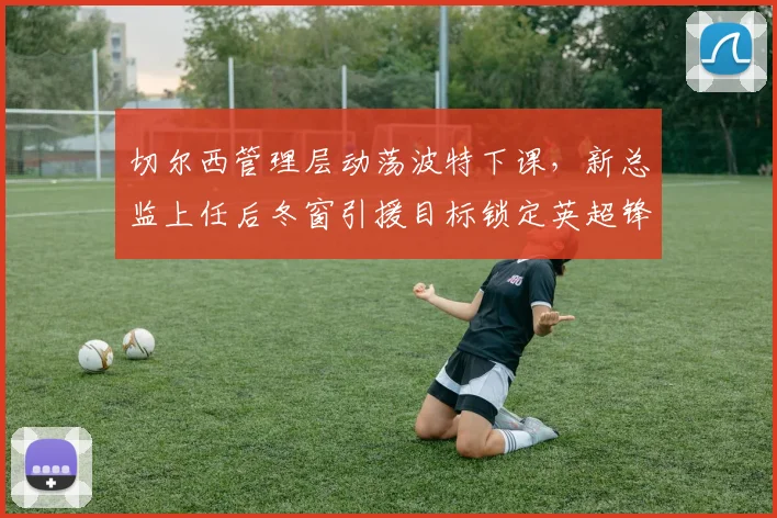 切尔西管理层动荡波特下课,新总监上任后冬窗引援目标锁定英超锋霸