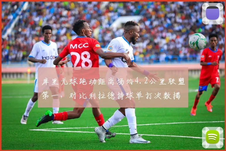 库里无球跑动距离场均4.2公里联盟第一，对比利拉德持球单打次数揭示体系差异