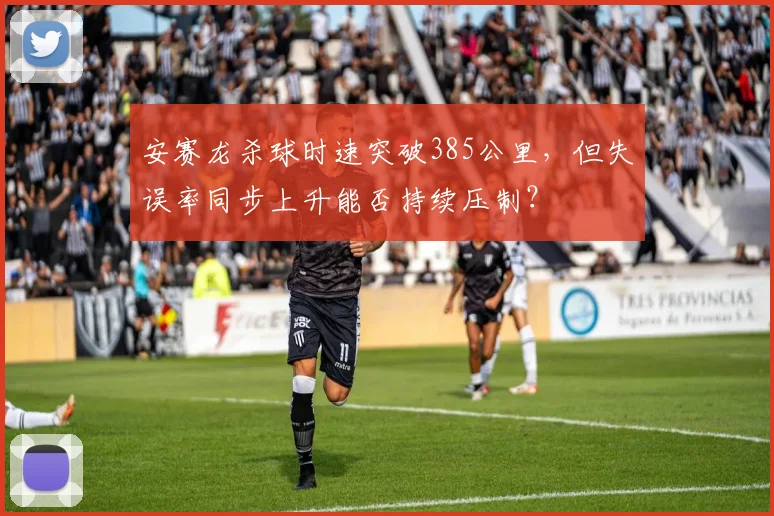 安赛龙杀球时速突破385公里,但失误率同步上升能否持续压制?