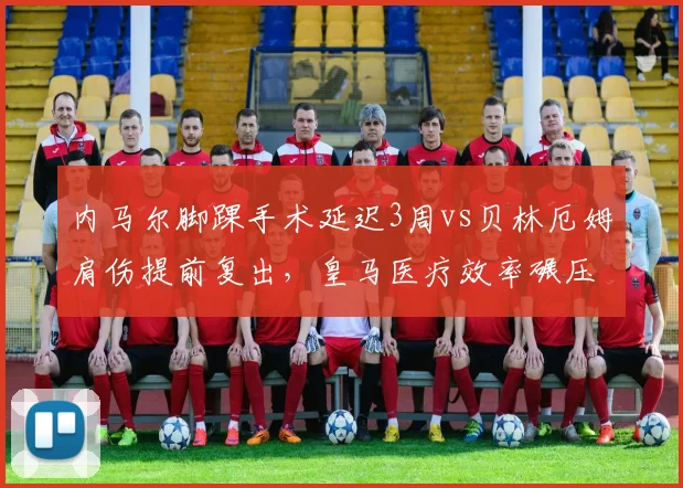 内马尔脚踝手术延迟3周vs贝林厄姆肩伤提前复出,皇马医疗效率碾压巴萨