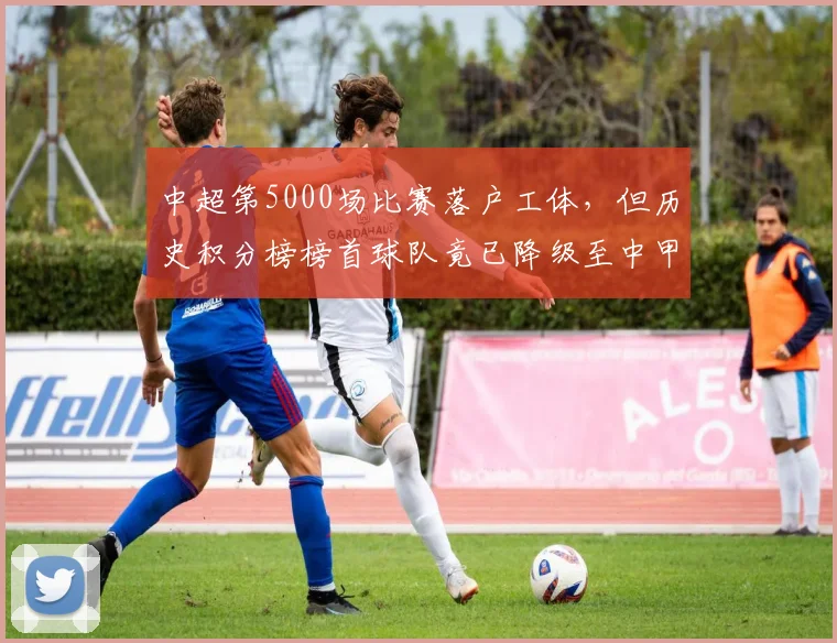 中超第5000场比赛落户工体,但历史积分榜榜首球队竟已降级至中甲成黑色幽默