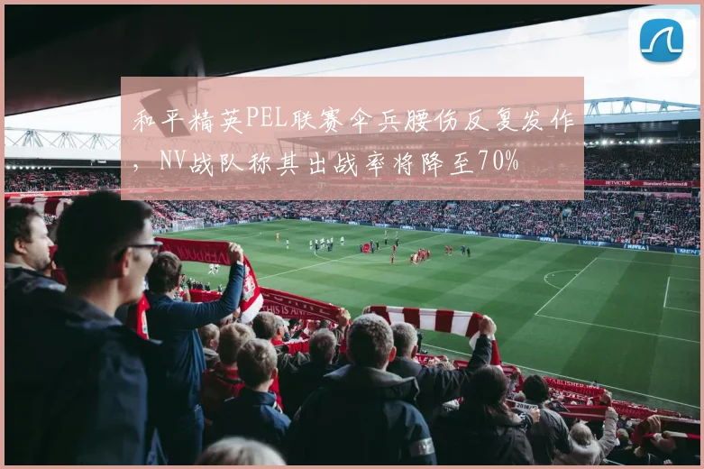 和平精英PEL联赛伞兵腰伤反复发作,NV战队称其出战率将降至70%