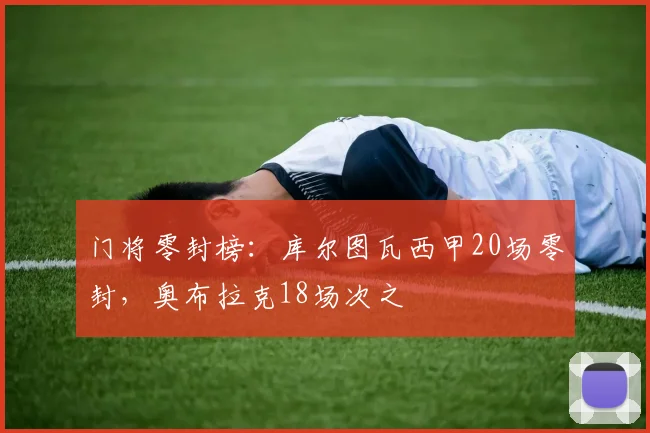 门将零封榜:库尔图瓦西甲20场零封,奥布拉克18场次之