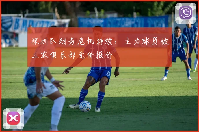 深圳队财务危机持续,主力球员被三家俱乐部竞价报价