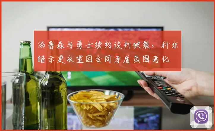 汤普森与勇士续约谈判破裂,科尔暗示更衣室因合同矛盾氛围恶化