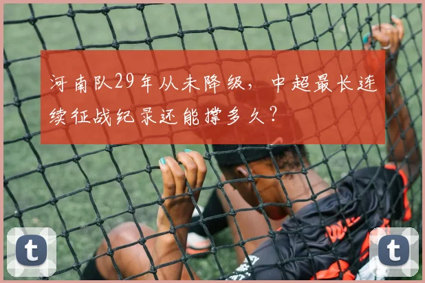 河南队29年从未降级,中超最长连续征战纪录还能撑多久?